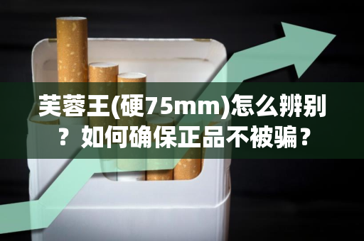芙蓉王(硬75mm)怎么辨别？如何确保正品不被骗？